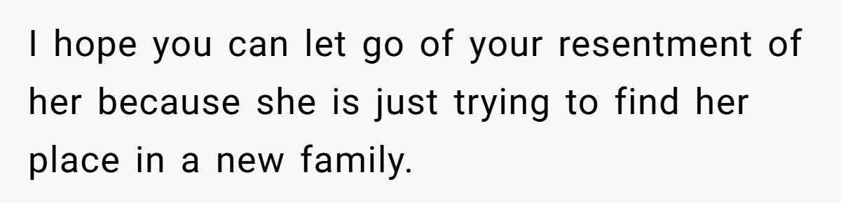 I hope you can let go of your resentment of her because she is just trying to find her place in a new family.