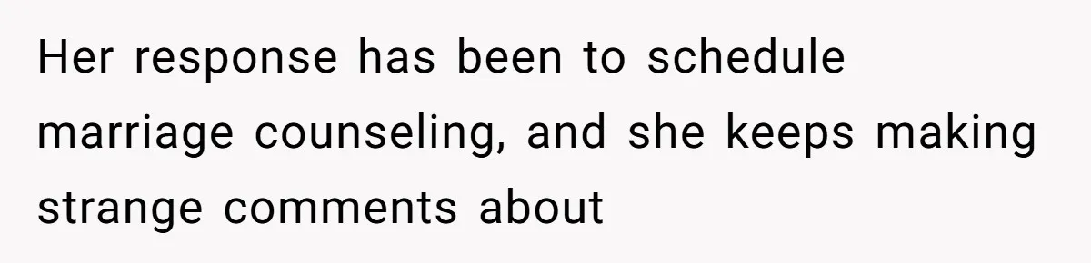 Her response has been to schedule marriage counseling, and she keeps making strange comments about