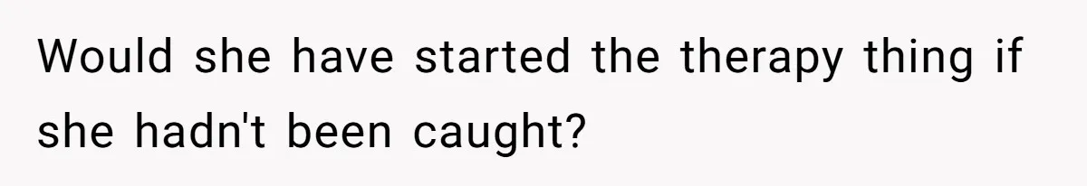 Would she have started the therapy thing if she hadn't been caught?