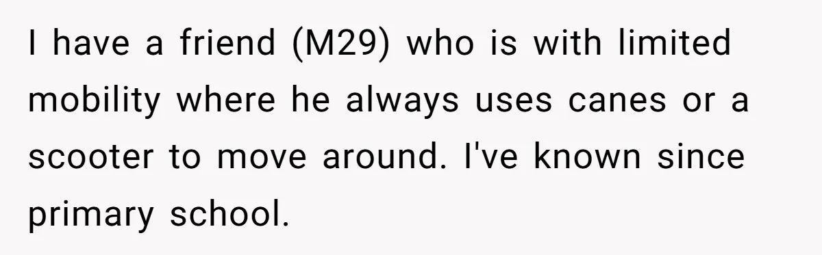 This Man Tried to Propose to an 18-Year-Old, and Her Uncle Stepped In Before It Went Any Further I have a friend (M29) who is with limited mobility where he always uses canes or a scooter to move around. I've known since primary school.