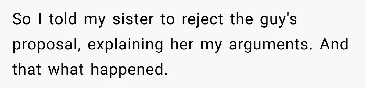 This Man Tried to Propose to an 18-Year-Old, and Her Uncle Stepped In Before It Went Any Further So I told my sister to reject the guy's proposal, explaining her my arguments. And that what happened.