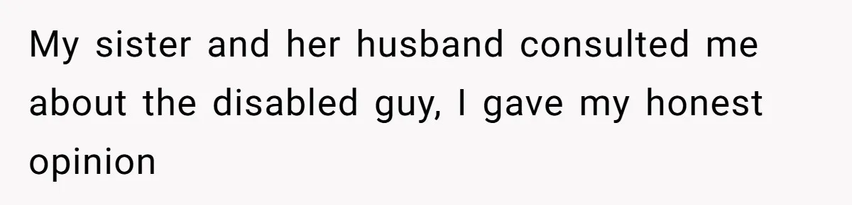 This Man Tried to Propose to an 18-Year-Old, and Her Uncle Stepped In Before It Went Any Further My sister and her husband consulted me about the disabled guy, I gave my honest opinion
