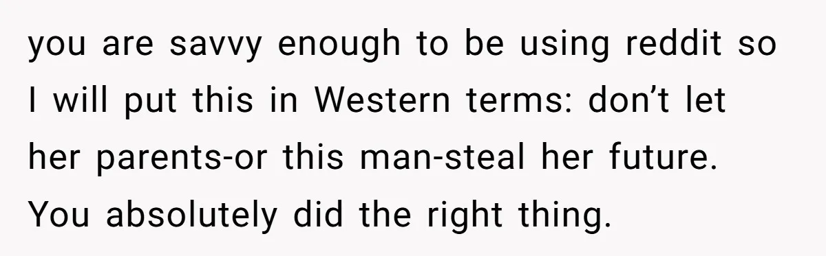 This Man Tried to Propose to an 18-Year-Old, and Her Uncle Stepped In Before It Went Any Further you are savvy enough to be using reddit so I will put this in Western terms: don’t let her parents-or this man-steal her future. You absolutely did the right thing.