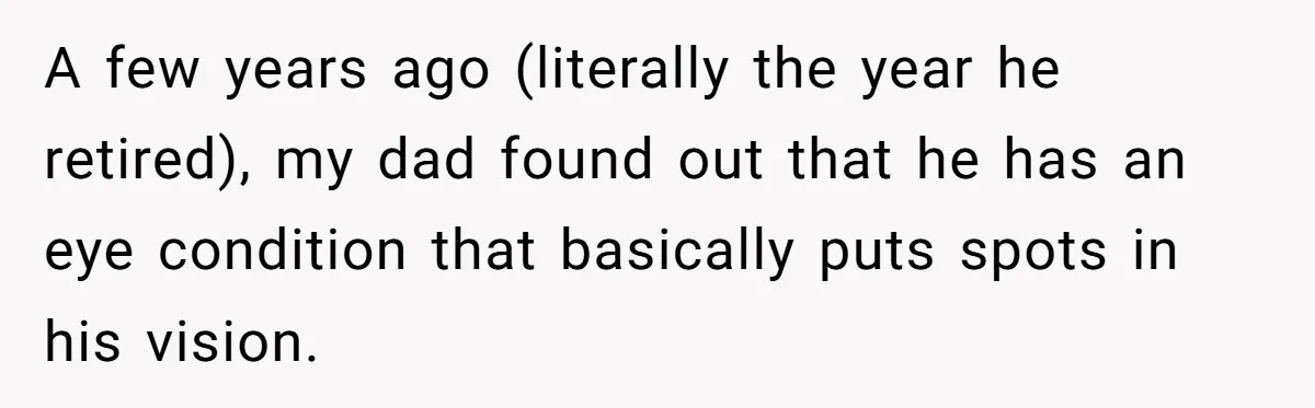 Wife Drops Off Her Legally Blind Husband At His Daughter House And Never Returns For Him A few years ago (literally the year he retired), my dad found out that he has an eye condition that basically puts spots in his vision.