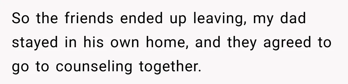 Wife Drops Off Her Legally Blind Husband At His Daughter House And Never Returns For Him So the friends ended up leaving, my dad stayed in his own home, and they agreed to go to counseling together.