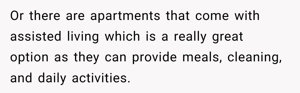 Wife Drops Off Her Legally Blind Husband At His Daughter House And Never Returns For Him Or there are apartments that come with assisted living which is a really great option as they can provide meals, cleaning, and daily activities.