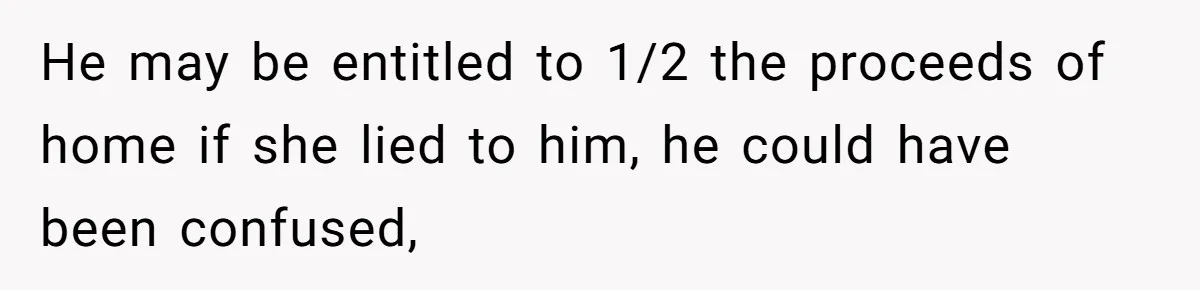 Wife Drops Off Her Legally Blind Husband At His Daughter House And Never Returns For Him He may be entitled to 1/2 the proceeds of home if she lied to him, he could have been confused,