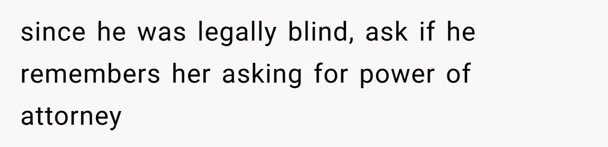 Wife Drops Off Her Legally Blind Husband At His Daughter House And Never Returns For Him since he was legally blind, ask if he remembers her asking for power of attorney