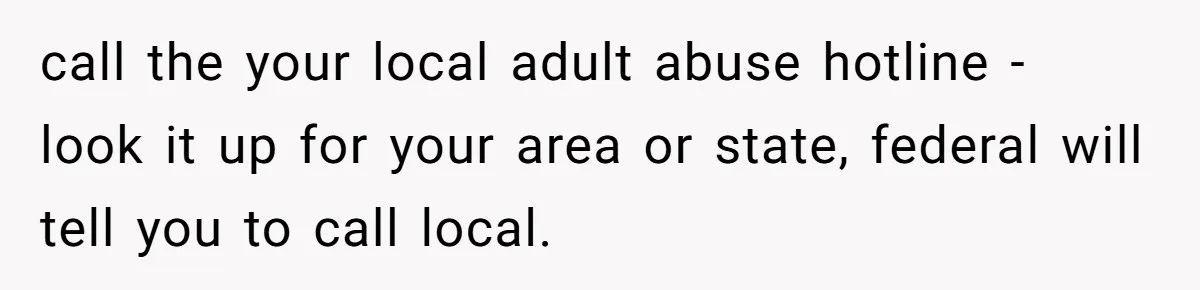 Wife Drops Off Her Legally Blind Husband At His Daughter House And Never Returns For Him call the your local adult abuse hotline - look it up for your area or state, federal will tell you to call local.