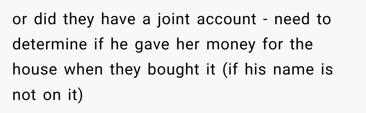 Wife Drops Off Her Legally Blind Husband At His Daughter House And Never Returns For Him or did they have a joint account - need to determine if he gave her money for the house when they bought it (if his name is not on it)
