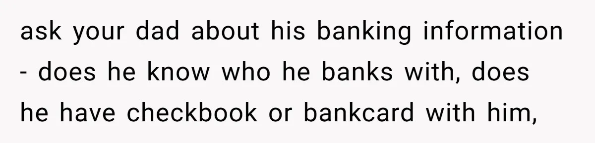 Wife Drops Off Her Legally Blind Husband At His Daughter House And Never Returns For Him ask your dad about his banking information - does he know who he banks with, does he have checkbook or bankcard with him,