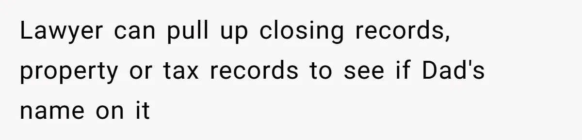 Wife Drops Off Her Legally Blind Husband At His Daughter House And Never Returns For Him Lawyer can pull up closing records, property or tax records to see if Dad's name on it