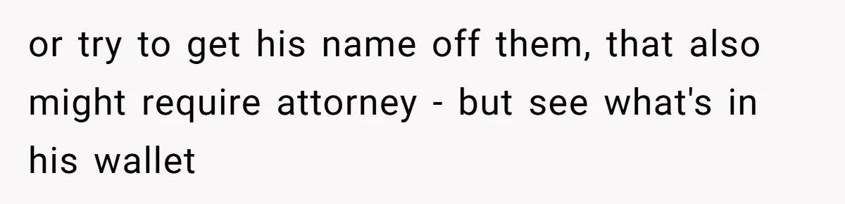 Wife Drops Off Her Legally Blind Husband At His Daughter House And Never Returns For Him or try to get his name off them, that also might require attorney - but see what's in his wallet