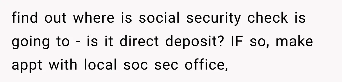 Wife Drops Off Her Legally Blind Husband At His Daughter House And Never Returns For Him find out where is social security check is going to - is it direct deposit? IF so, make appt with local soc sec office,