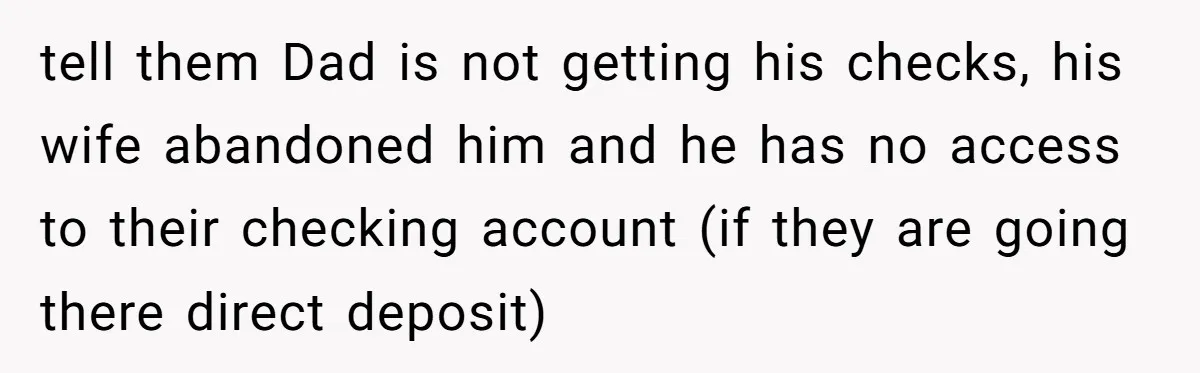 Wife Drops Off Her Legally Blind Husband At His Daughter House And Never Returns For Him tell them Dad is not getting his checks, his wife abandoned him and he has no access to their checking account (if they are going there direct deposit)