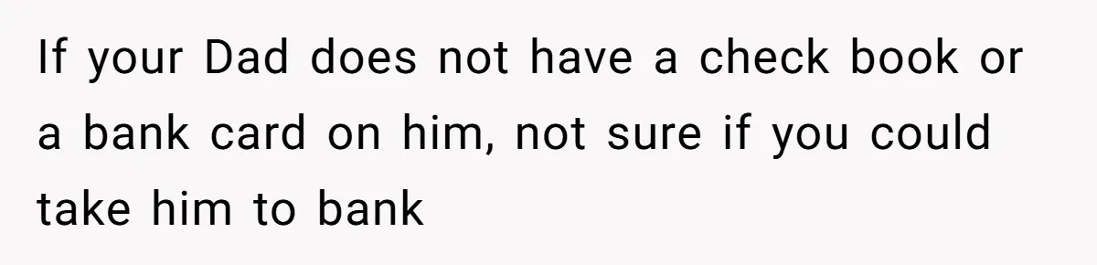 Wife Drops Off Her Legally Blind Husband At His Daughter House And Never Returns For Him If your Dad does not have a check book or a bank card on him, not sure if you could take him to bank