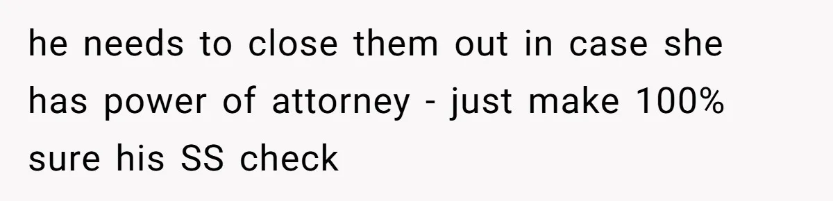 Wife Drops Off Her Legally Blind Husband At His Daughter House And Never Returns For Him he needs to close them out in case she has power of attorney - just make 100% sure his SS check