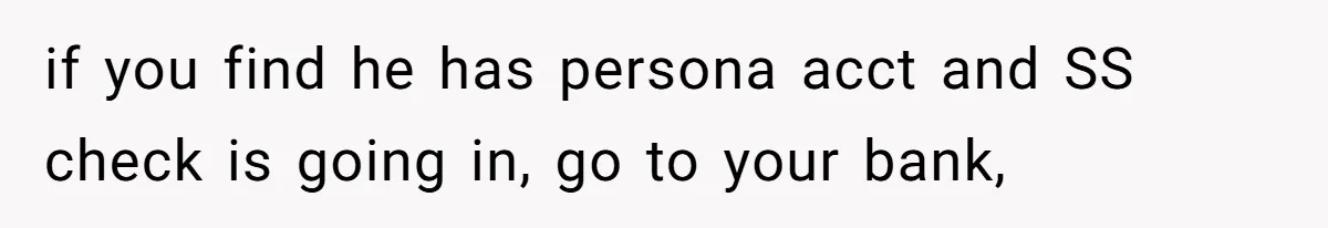Wife Drops Off Her Legally Blind Husband At His Daughter House And Never Returns For Him if you find he has persona acct and SS check is going in, go to your bank,