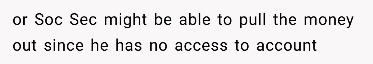 Wife Drops Off Her Legally Blind Husband At His Daughter House And Never Returns For Him or Soc Sec might be able to pull the money out since he has no access to account