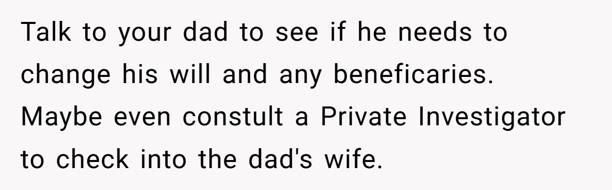 Wife Drops Off Her Legally Blind Husband At His Daughter House And Never Returns For Him Talk to your dad to see if he needs to change his will and any beneficaries. Maybe even constult a Private Investigator to check into the dad's wife.