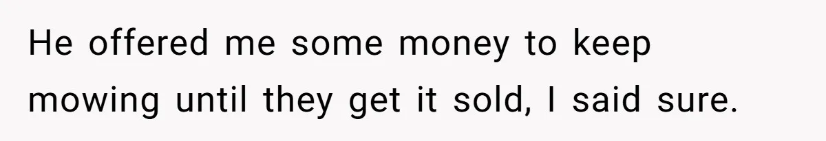 He offered me some money to keep mowing until they get it sold, I said sure.