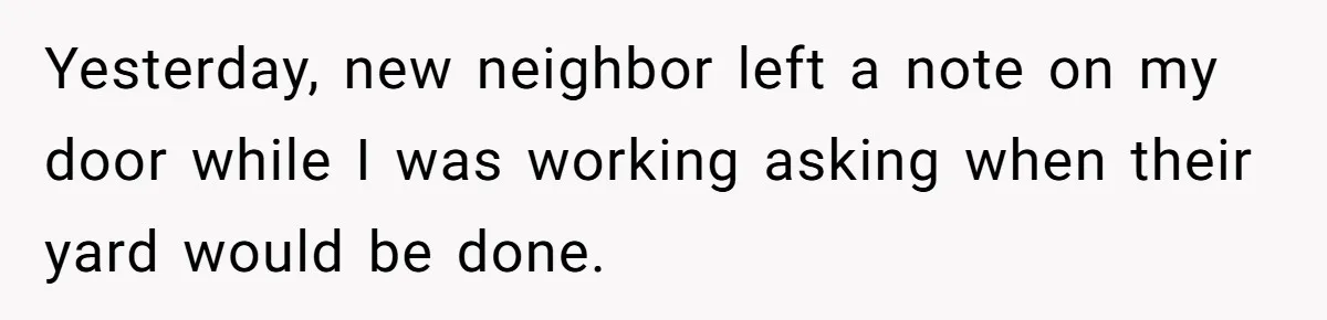 Yesterday, new neighbor left a note on my door while I was working asking when their yard would be done.