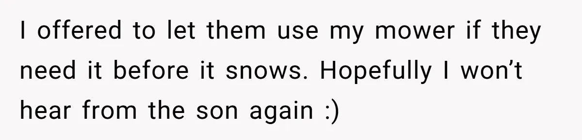 I offered to let them use my mower if they need it before it snows. Hopefully I won’t hear from the son again :)