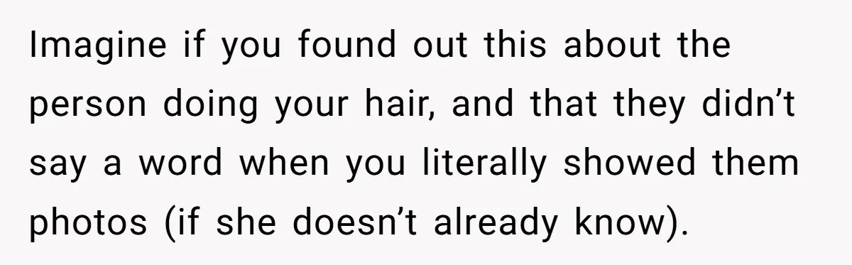 Hairdresser Spots Her Ex In A Client’s Photos And Decides To Walk Away From The Situation Imagine if you found out this about the person doing your hair, and that they didn’t say a word when you literally showed them photos (if she doesn’t already know).