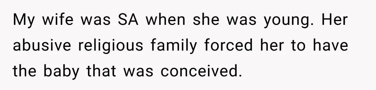 My wife was SA when she was young. Her abusive religious family forced her to have the baby that was conceived.
