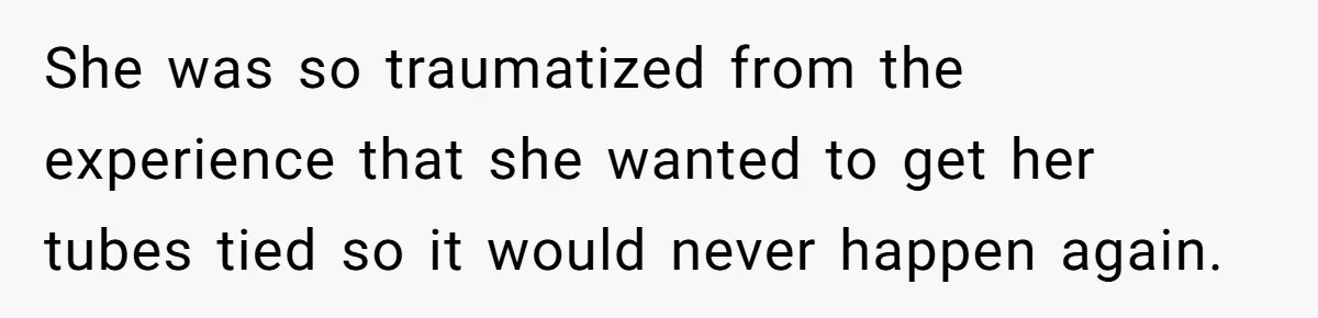 She was so traumatized from the experience that she wanted to get her tubes tied so it would never happen again.