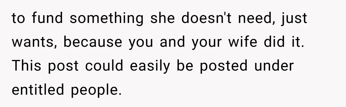 to fund something she doesn't need, just wants, because you and your wife did it. This post could easily be posted under entitled people.