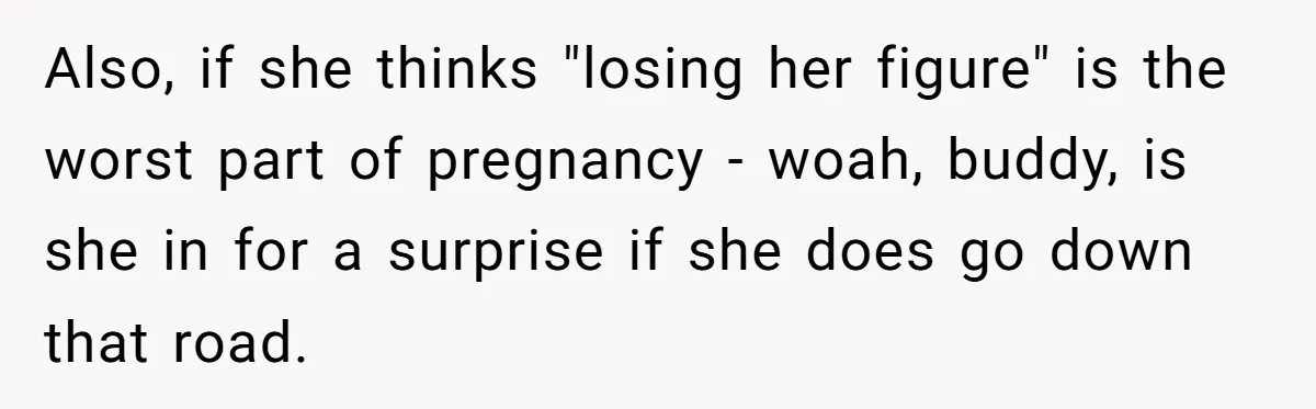 Also, if she thinks "losing her figure" is the worst part of pregnancy - woah, buddy, is she in for a surprise if she does go down that road.