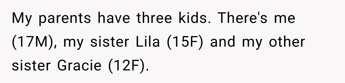 Teen Son Refuses To Help Struggling Parents After Years Of Feeling Pushed Aside By Sick Sister My parents have three kids. There's me (17M), my sister Lila (15F) and my other sister Gracie (12F).