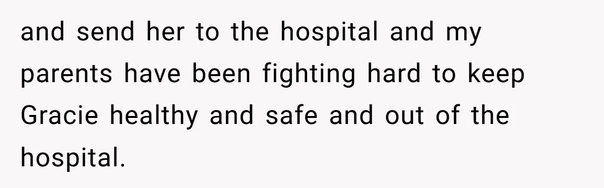 Teen Son Refuses To Help Struggling Parents After Years Of Feeling Pushed Aside By Sick Sister and send her to the hospital and my parents have been fighting hard to keep Gracie healthy and safe and out of the hospital.