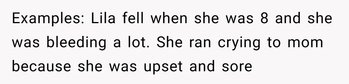 Teen Son Refuses To Help Struggling Parents After Years Of Feeling Pushed Aside By Sick Sister Examples: Lila fell when she was 8 and she was bleeding a lot. She ran crying to mom because she was upset and sore