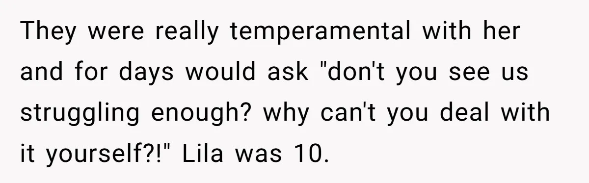 Teen Son Refuses To Help Struggling Parents After Years Of Feeling Pushed Aside By Sick Sister They were really temperamental with her and for days would ask "don't you see us struggling enough? why can't you deal with it yourself?!" Lila was 10.