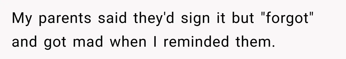 Teen Son Refuses To Help Struggling Parents After Years Of Feeling Pushed Aside By Sick Sister My parents said they'd sign it but "forgot" and got mad when I reminded them.
