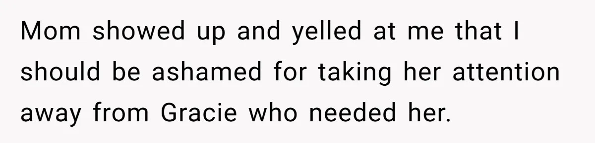 Teen Son Refuses To Help Struggling Parents After Years Of Feeling Pushed Aside By Sick Sister Mom showed up and yelled at me that I should be ashamed for taking her attention away from Gracie who needed her.