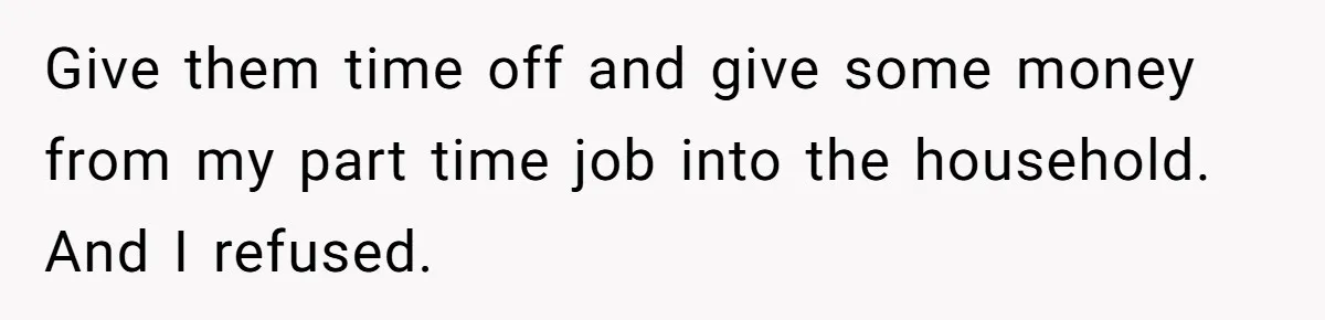 Teen Son Refuses To Help Struggling Parents After Years Of Feeling Pushed Aside By Sick Sister Give them time off and give some money from my part time job into the household. And I refused.