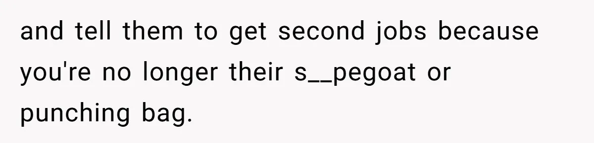 Teen Son Refuses To Help Struggling Parents After Years Of Feeling Pushed Aside By Sick Sister and tell them to get second jobs because you're no longer their s__pegoat or punching bag.