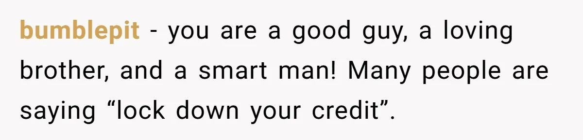 Teen Son Refuses To Help Struggling Parents After Years Of Feeling Pushed Aside By Sick Sister bumblepit − you are a good guy, a loving brother, and a smart man! Many people are saying “lock down your credit”.