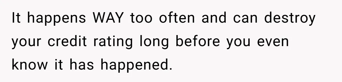 Teen Son Refuses To Help Struggling Parents After Years Of Feeling Pushed Aside By Sick Sister It happens WAY too often and can destroy your credit rating long before you even know it has happened.