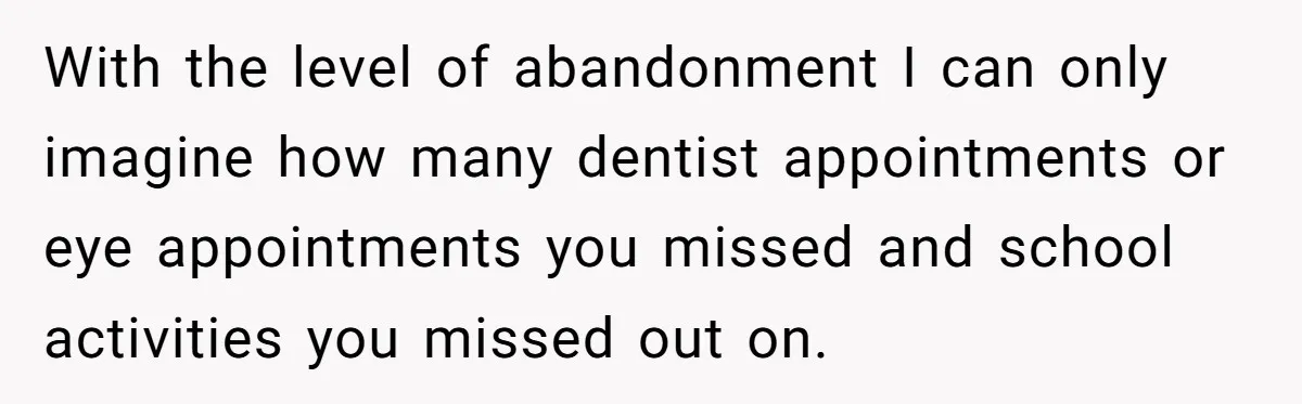 Teen Son Refuses To Help Struggling Parents After Years Of Feeling Pushed Aside By Sick Sister With the level of abandonment I can only imagine how many dentist appointments or eye appointments you missed and school activities you missed out on.