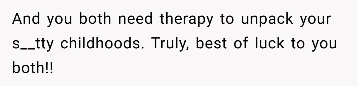 Teen Son Refuses To Help Struggling Parents After Years Of Feeling Pushed Aside By Sick Sister And you both need therapy to unpack your s__tty childhoods. Truly, best of luck to you both!!