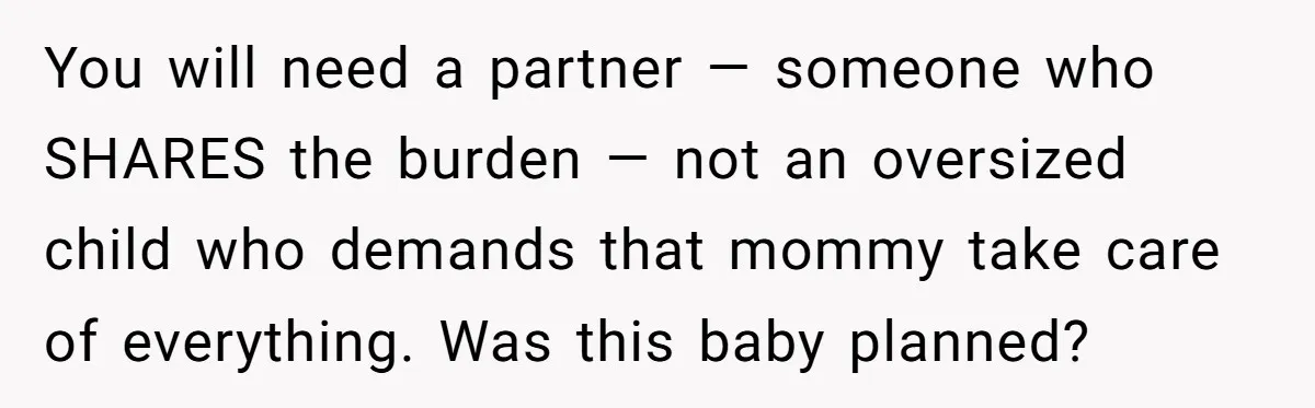 Nine Months Pregnant and Still Doing It All, She Finally Said She’s Done Cooking, and It Sparked a Bigger Question You will need a partner — someone who SHARES the burden — not an oversized child who demands that mommy take care of everything. Was this baby planned?
