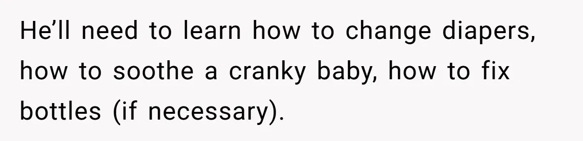 Nine Months Pregnant and Still Doing It All, She Finally Said She’s Done Cooking, and It Sparked a Bigger Question He’ll need to learn how to change diapers, how to soothe a cranky baby, how to fix bottles (if necessary).