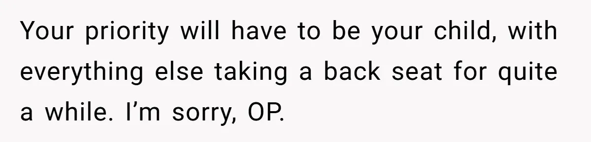 Nine Months Pregnant and Still Doing It All, She Finally Said She’s Done Cooking, and It Sparked a Bigger Question Your priority will have to be your child, with everything else taking a back seat for quite a while. I’m sorry, OP.