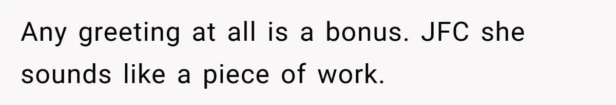 Any greeting at all is a bonus. JFC she sounds like a piece of work.
