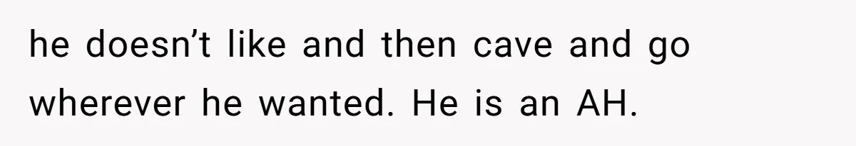 he doesn’t like and then cave and go wherever he wanted. He is an AH.