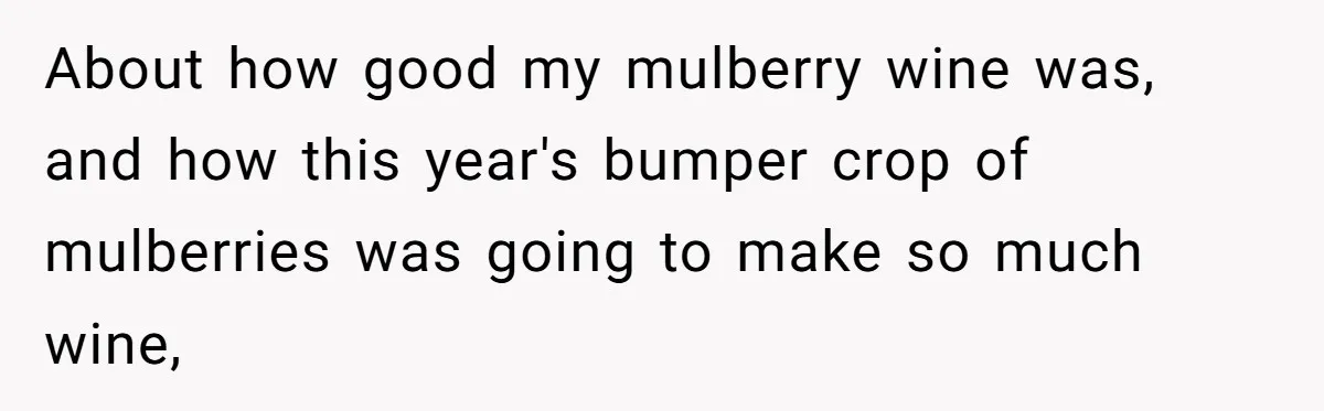 About how good my mulberry wine was, and how this year's bumper crop of mulberries was going to make so much wine,
